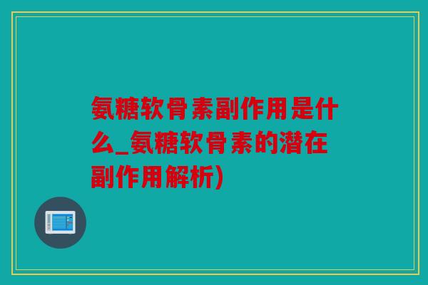 氨糖软骨素副作用是什么_氨糖软骨素的潜在副作用解析)