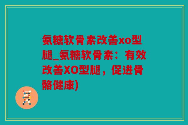 氨糖软骨素改善xo型腿_氨糖软骨素:有效改善XO型腿,促进骨骼健康) 氨糖软骨素改善xo型腿_氨糖软骨素:有效改善XO型腿,促进骨骼健康)