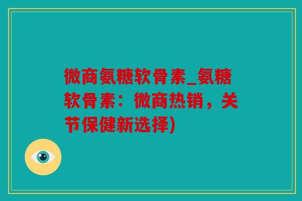 微商氨糖软骨素_氨糖软骨素:微商热销,关节保健新选择) 微商氨糖软骨素_氨糖软骨素:微商热销,关节保健新选择)