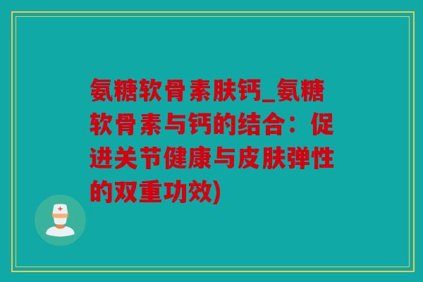 氨糖软骨素肤钙_氨糖软骨素与钙的结合：促进关节健康与弹性的双重功效)