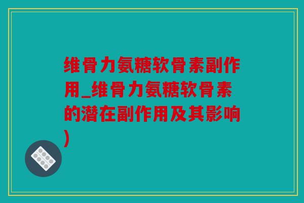 维骨力氨糖软骨素副作用_维骨力氨糖软骨素的潜在副作用及其影响)