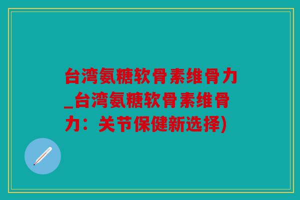 台湾氨糖软骨素维骨力_台湾氨糖软骨素维骨力:关节保健新选择) 台湾氨糖软骨素维骨力_台湾氨糖软骨素维骨力:关节保健新选择)