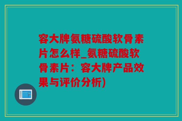 容大牌氨糖硫酸软骨素片怎么样_氨糖硫酸软骨素片：容大牌产品效果与评价分析)