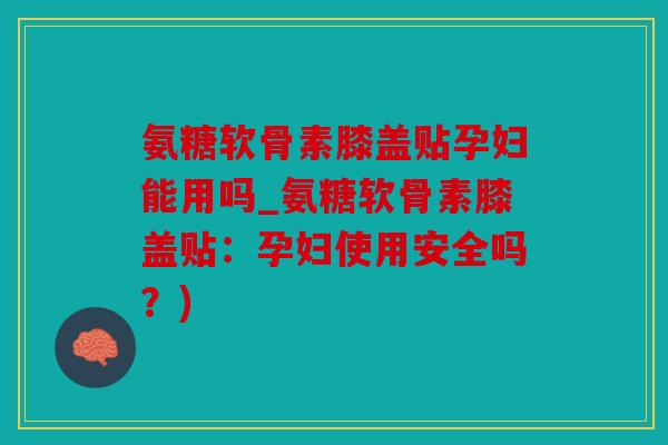 氨糖软骨素膝盖贴孕妇能用吗_氨糖软骨素膝盖贴:孕妇使用安全吗?) 氨糖软骨素膝盖贴孕妇能用吗_氨糖软骨素膝盖贴:孕妇使用安全吗?)