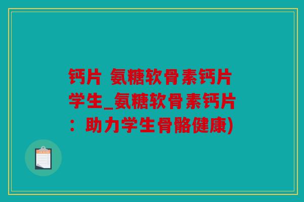 钙片 氨糖软骨素钙片学生_氨糖软骨素钙片：助力学生骨骼健康)