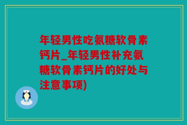 年轻男性吃氨糖软骨素钙片_年轻男性补充氨糖软骨素钙片的好处与注意事项) 年轻男性吃氨糖软骨素钙片_年轻男性补充氨糖软骨素钙片的好处与注意事项)