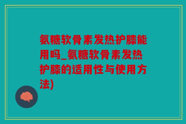 氨糖软骨素发热护膝能用吗_氨糖软骨素发热护膝的适用性与使用方法) 氨糖软骨素发热护膝能用吗_氨糖软骨素发热护膝的适用性与使用方法)