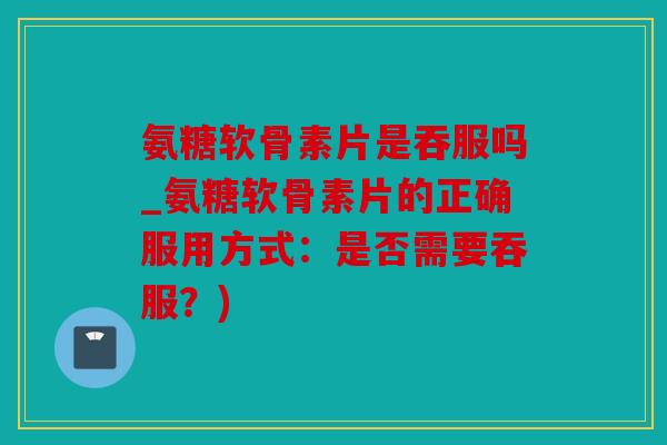 氨糖软骨素片是吞服吗_氨糖软骨素片的正确服用方式:是否需要吞服?) 氨糖软骨素片是吞服吗_氨糖软骨素片的正确服用方式:是否需要吞服?)