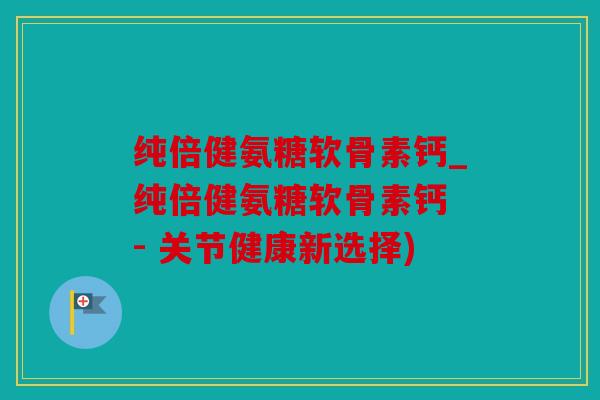 纯倍健氨糖软骨素钙_纯倍健氨糖软骨素钙 - 关节健康新选择) 纯倍健氨糖软骨素钙_纯倍健氨糖软骨素钙 - 关节健康新选择)