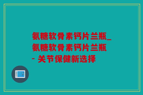 氨糖软骨素钙片兰瓶_氨糖软骨素钙片兰瓶 - 关节保健新选择 氨糖软骨素钙片兰瓶_氨糖软骨素钙片兰瓶 - 关节保健新选择