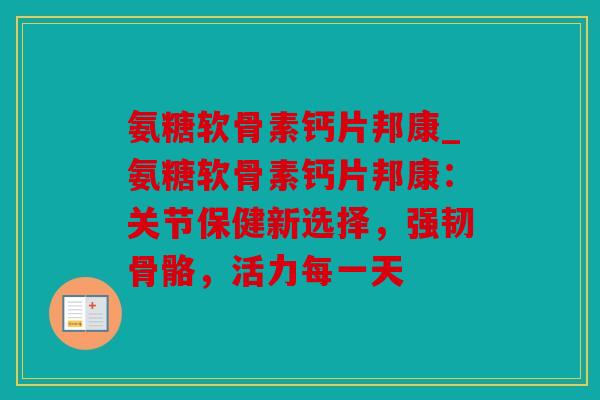 氨糖软骨素钙片邦康_氨糖软骨素钙片邦康:关节保健新选择,强韧骨骼,活力每一天 氨糖软骨素钙片邦康_氨糖软骨素钙片邦康:关节保健新选择,强韧骨骼,活力每一天