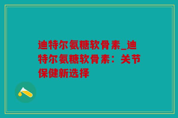 迪特尔氨糖软骨素_迪特尔氨糖软骨素：关节保健新选择