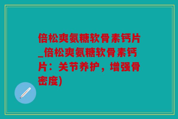 倍松爽氨糖软骨素钙片_倍松爽氨糖软骨素钙片:关节养护,增强骨密度) 倍松爽氨糖软骨素钙片_倍松爽氨糖软骨素钙片:关节养护,增强骨密度)