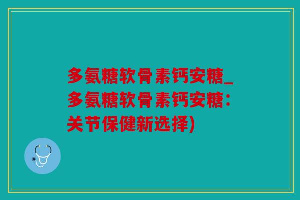 多氨糖软骨素钙安糖_多氨糖软骨素钙安糖：关节保健新选择)