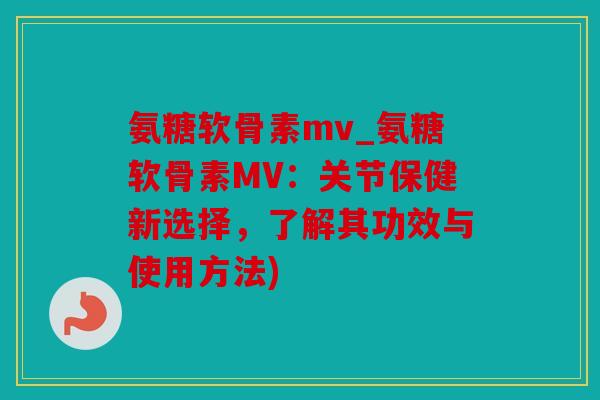 氨糖软骨素mv_氨糖软骨素MV:关节保健新选择,了解其功效与使用方法) 氨糖软骨素mv_氨糖软骨素MV:关节保健新选择,了解其功效与使用方法)