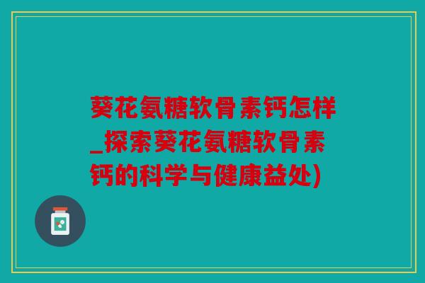 葵花氨糖软骨素钙怎样_探索葵花氨糖软骨素钙的科学与健康益处) 葵花氨糖软骨素钙怎样_探索葵花氨糖软骨素钙的科学与健康益处)