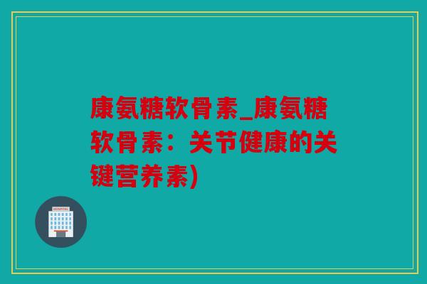 康氨糖软骨素_康氨糖软骨素:关节健康的关键营养素) 康氨糖软骨素_康氨糖软骨素:关节健康的关键营养素)