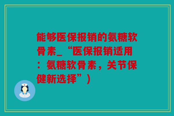 能够医保报销的氨糖软骨素_“医保报销适用:氨糖软骨素,关节保健新选择”) 能够医保报销的氨糖软骨素_“医保报销适用:氨糖软骨素,关节保健新选择”)