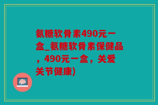 氨糖软骨素490元一盒_氨糖软骨素保健品,490元一盒,关爱关节健康) 氨糖软骨素490元一盒_氨糖软骨素保健品,490元一盒,关爱关节健康)