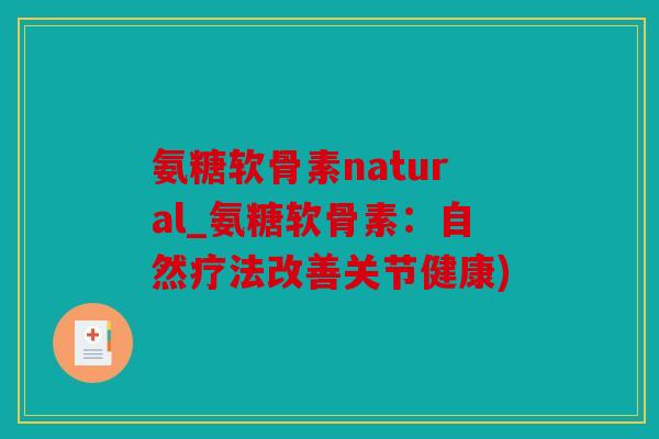 氨糖软骨素natural_氨糖软骨素:自然疗法改善关节健康) 氨糖软骨素natural_氨糖软骨素:自然疗法改善关节健康)