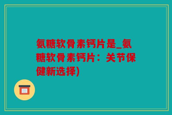 氨糖软骨素钙片是_氨糖软骨素钙片：关节保健新选择)