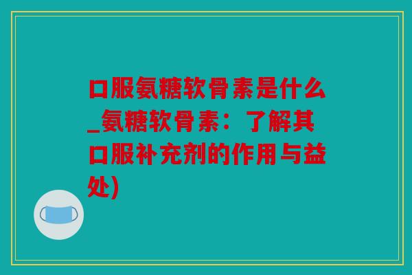 口服氨糖软骨素是什么_氨糖软骨素:了解其口服补充剂的作用与益处) 口服氨糖软骨素是什么_氨糖软骨素:了解其口服补充剂的作用与益处)