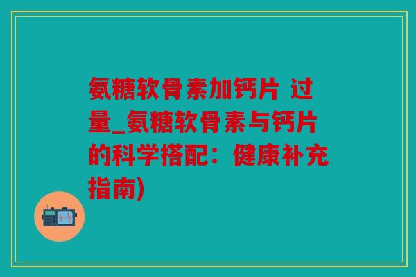 氨糖软骨素加钙片 过量_氨糖软骨素与钙片的科学搭配:健康补充指南) 氨糖软骨素加钙片 过量_氨糖软骨素与钙片的科学搭配:健康补充指南)