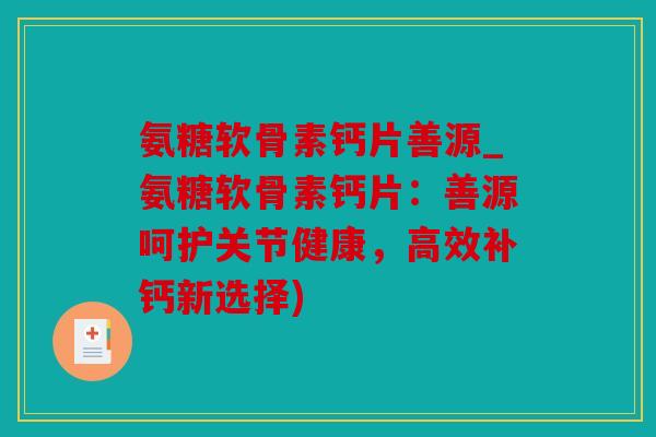 氨糖软骨素钙片善源_氨糖软骨素钙片:善源呵护关节健康,高效补钙新选择) 氨糖软骨素钙片善源_氨糖软骨素钙片:善源呵护关节健康,高效补钙新选择)