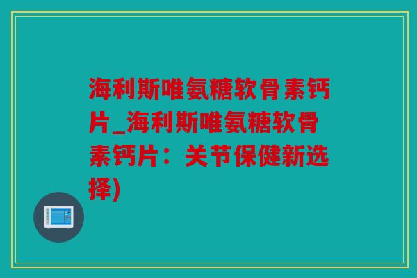 海利斯唯氨糖软骨素钙片_海利斯唯氨糖软骨素钙片:关节保健新选择) 海利斯唯氨糖软骨素钙片_海利斯唯氨糖软骨素钙片:关节保健新选择)