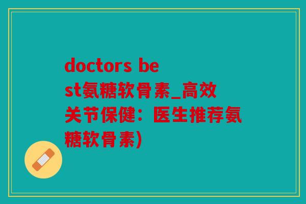 doctors best氨糖软骨素_高效关节保健:医生推荐氨糖软骨素) doctors best氨糖软骨素_高效关节保健:医生推荐氨糖软骨素)