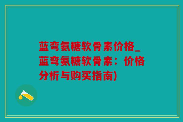蓝弯氨糖软骨素价格_蓝弯氨糖软骨素：价格分析与购买指南)