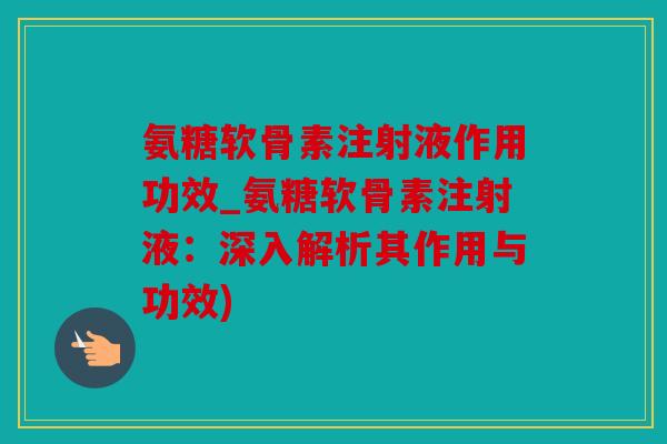 氨糖软骨素注射液作用功效_氨糖软骨素注射液:深入解析其作用与功效) 氨糖软骨素注射液作用功效_氨糖软骨素注射液:深入解析其作用与功效)