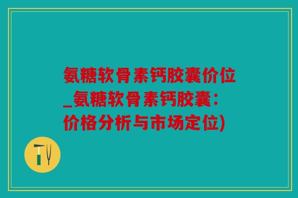 氨糖软骨素钙胶囊价位_氨糖软骨素钙胶囊：价格分析与市场定位)