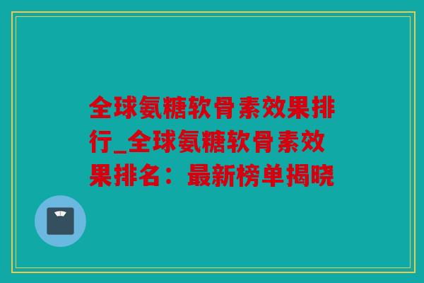 全球氨糖软骨素效果排行_全球氨糖软骨素效果排名:新榜单揭晓 全球氨糖软骨素效果排行_全球氨糖软骨素效果排名:新榜单揭晓