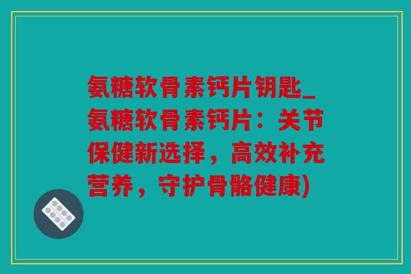 氨糖软骨素钙片钥匙_氨糖软骨素钙片:关节保健新选择,高效补充营养,守护骨骼健康) 氨糖软骨素钙片钥匙_氨糖软骨素钙片:关节保健新选择,高效补充营养,守护骨骼健康)