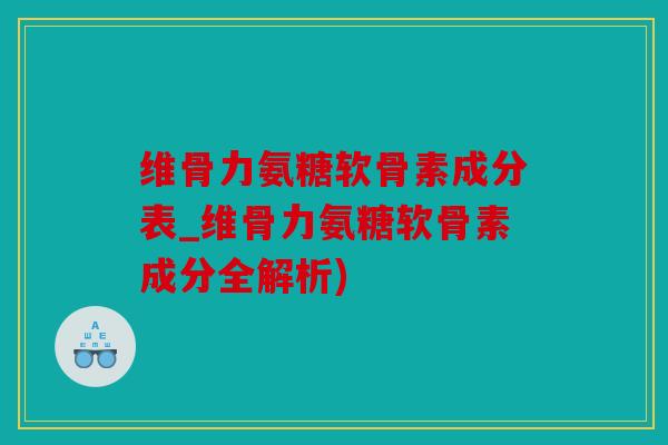 维骨力氨糖软骨素成分表_维骨力氨糖软骨素成分全解析)