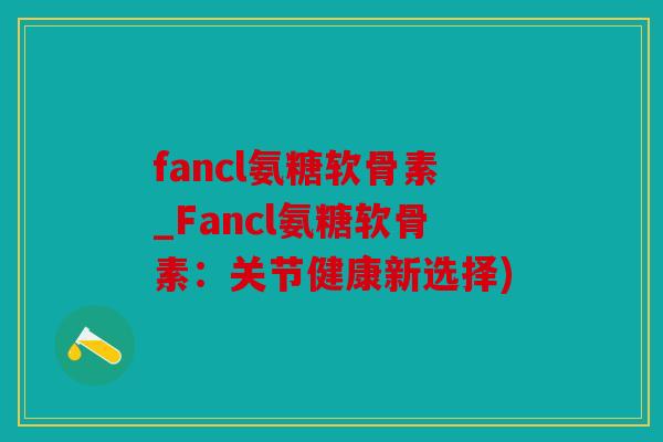 fancl氨糖软骨素_Fancl氨糖软骨素:关节健康新选择) fancl氨糖软骨素_Fancl氨糖软骨素:关节健康新选择)