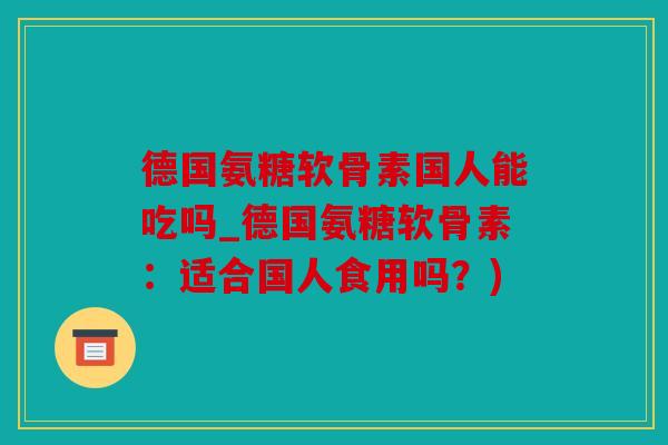 德国氨糖软骨素国人能吃吗_德国氨糖软骨素：适合国人食用吗？)