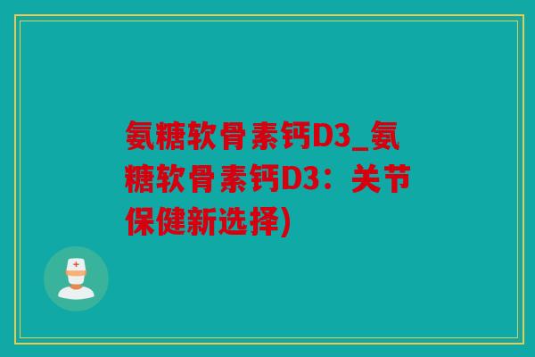 氨糖软骨素钙D3_氨糖软骨素钙D3:关节保健新选择) 氨糖软骨素钙D3_氨糖软骨素钙D3:关节保健新选择)