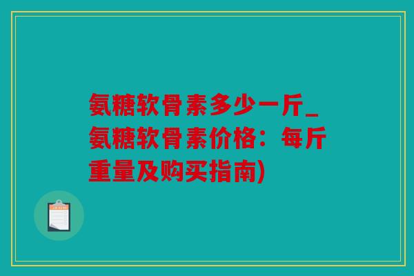 氨糖软骨素多少一斤_氨糖软骨素价格：每斤重量及购买指南)