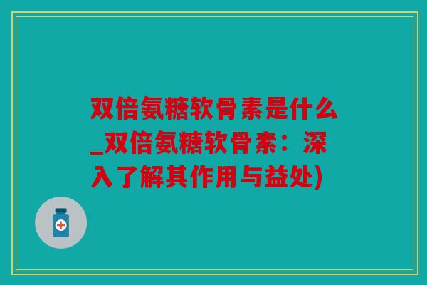 双倍氨糖软骨素是什么_双倍氨糖软骨素:深入了解其作用与益处) 双倍氨糖软骨素是什么_双倍氨糖软骨素:深入了解其作用与益处)