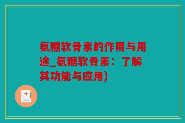 氨糖软骨素的作用与用途_氨糖软骨素:了解其功能与应用) 氨糖软骨素的作用与用途_氨糖软骨素:了解其功能与应用)