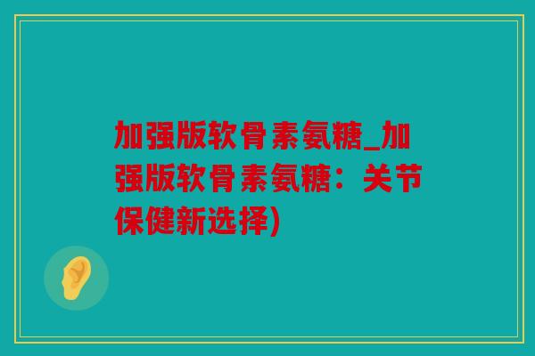 加强版软骨素氨糖_加强版软骨素氨糖:关节保健新选择) 加强版软骨素氨糖_加强版软骨素氨糖:关节保健新选择)