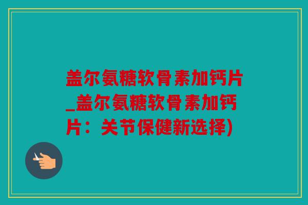 盖尔氨糖软骨素加钙片_盖尔氨糖软骨素加钙片:关节保健新选择) 盖尔氨糖软骨素加钙片_盖尔氨糖软骨素加钙片:关节保健新选择)