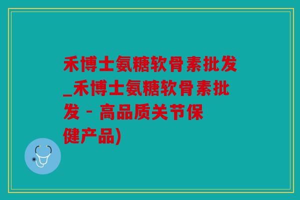 禾博士氨糖软骨素批发_禾博士氨糖软骨素批发 - 高品质关节保健产品) 禾博士氨糖软骨素批发_禾博士氨糖软骨素批发 - 高品质关节保健产品)