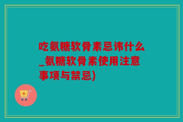 吃氨糖软骨素忌讳什么_氨糖软骨素使用注意事项与禁忌) 吃氨糖软骨素忌讳什么_氨糖软骨素使用注意事项与禁忌)
