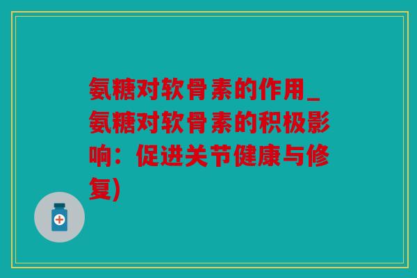 氨糖对软骨素的作用_氨糖对软骨素的积极影响:促进关节健康与修复) 氨糖对软骨素的作用_氨糖对软骨素的积极影响:促进关节健康与修复)