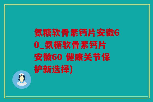 氨糖软骨素钙片安徽60_氨糖软骨素钙片 安徽60 健康关节保护新选择) 氨糖软骨素钙片安徽60_氨糖软骨素钙片 安徽60 健康关节保护新选择)