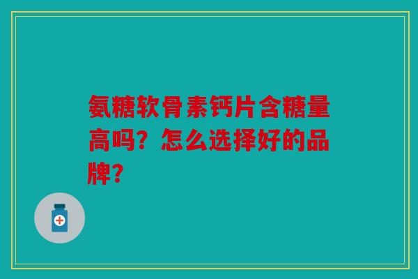 氨糖软骨素钙片含糖量高吗？怎么选择好的品牌？