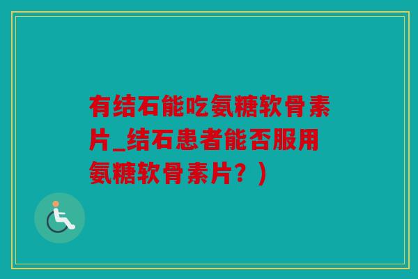 有结石能吃氨糖软骨素片_结石患者能否服用氨糖软骨素片？)